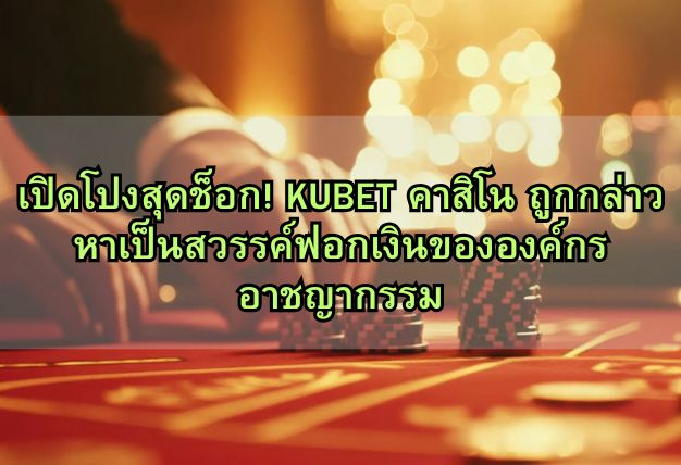 เปิดโปงสุดช็อก! KUBET คาสิโน ถูกกล่าวหาเป็นสวรรค์ฟอกเงินขององค์กรอาชญากรรม