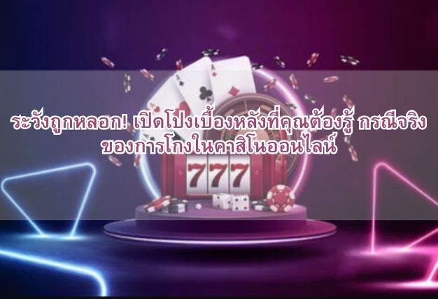 ระวังถูกหลอก! เปิดโปงเบื้องหลังที่คุณต้องรู้ กรณีจริงของการโกงในคาสิโนออนไลน์