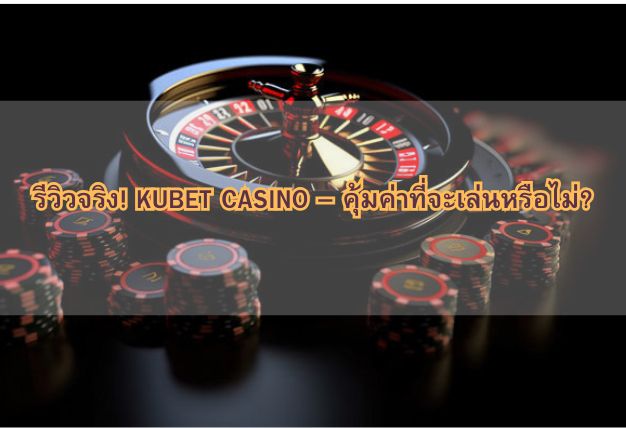 รีวิวจริง! KUBET CASINO – คุ้มค่าที่จะเล่นหรือไม่?