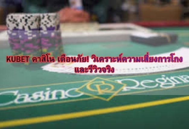 KUBET คาสิโน เตือนภัย! วิเคราะห์ความเสี่ยงการโกงและรีวิวจริง