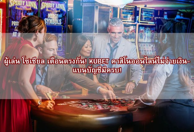 ผู้เล่น โซเชียล เตือนตรงกัน! KUBET คาสิโนออนไลน์ไม่จ่ายเงิน-แบนบัญชีมีครบ!